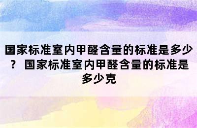 国家标准室内甲醛含量的标准是多少？ 国家标准室内甲醛含量的标准是多少克